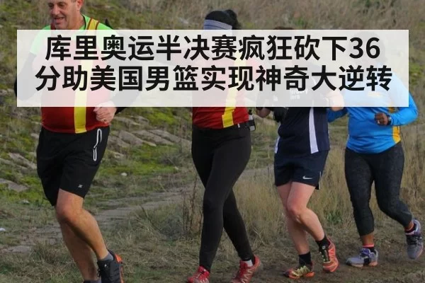 库里奥运半决赛疯狂砍下36分助美国男篮实现神奇大逆转