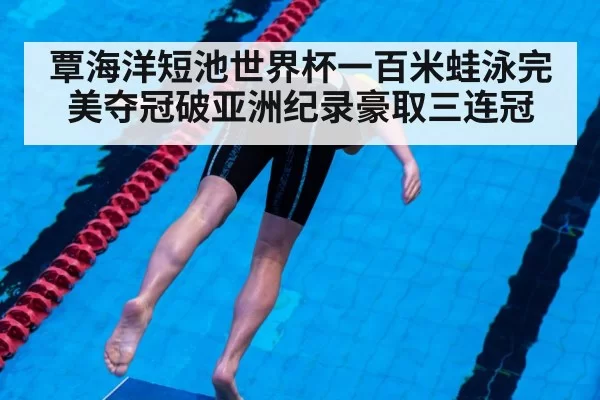 覃海洋短池世界杯一百米蛙泳完美夺冠破亚洲纪录豪取三连冠