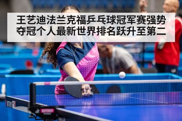 王艺迪法兰克福乒乓球冠军赛强势夺冠个人最新世界排名跃升至第二