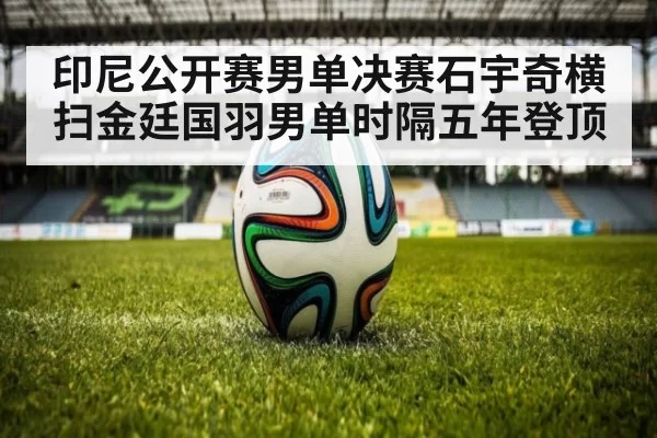 印尼公开赛男单决赛石宇奇横扫金廷国羽男单时隔五年登顶