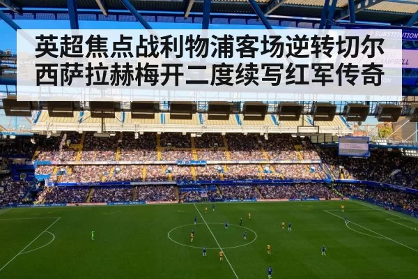 英超焦点战利物浦客场逆转切尔西萨拉赫梅开二度续写红军传奇