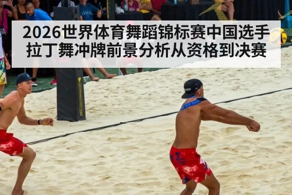 2026世界体育舞蹈锦标赛中国选手拉丁舞冲牌前景分析从资格到决赛